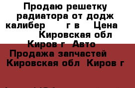 Продаю решетку радиатора от додж калибер 2008 г.в. › Цена ­ 2 500 - Кировская обл., Киров г. Авто » Продажа запчастей   . Кировская обл.,Киров г.